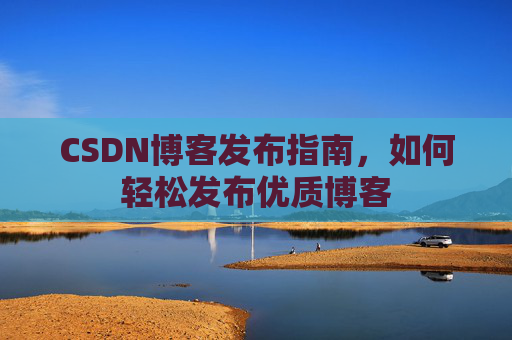 CSDN博客发布指南，如何轻松发布优质博客
