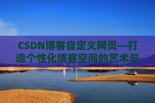 CSDN博客自定义网页—打造个性化博客空间的艺术与技巧